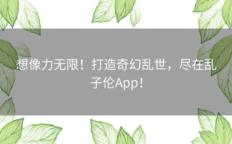 想像力无限！打造奇幻乱世，尽在乱子伦App！