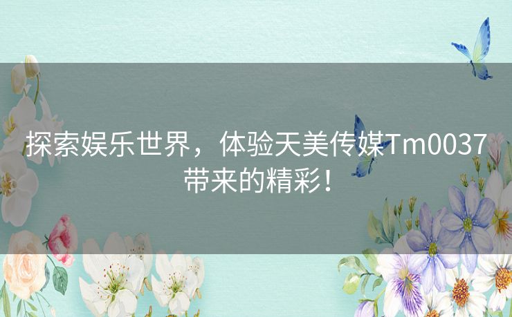 探索娱乐世界，体验天美传媒Tm0037带来的精彩！
