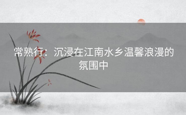 常熟行：沉浸在江南水乡温馨浪漫的氛围中