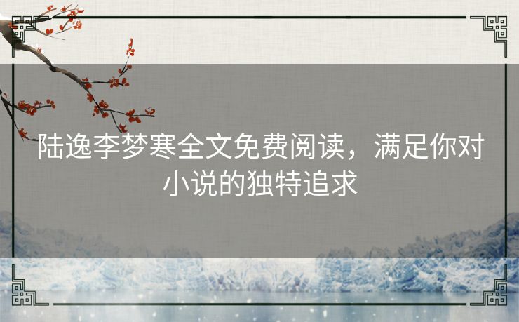 陆逸李梦寒全文免费阅读，满足你对小说的独特追求