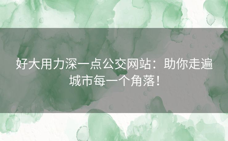 好大用力深一点公交网站：助你走遍城市每一个角落！