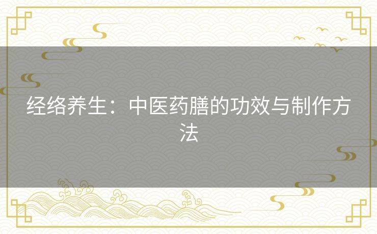 经络养生：中医药膳的功效与制作方法