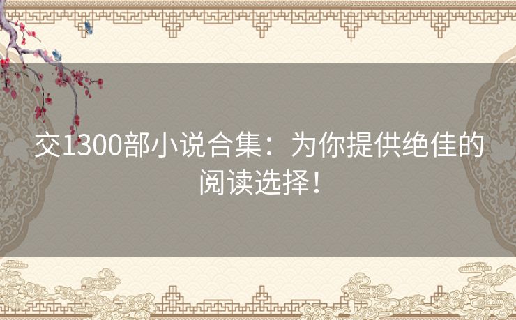 交1300部小说合集：为你提供绝佳的阅读选择！