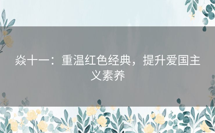 焱十一：重温红色经典，提升爱国主义素养