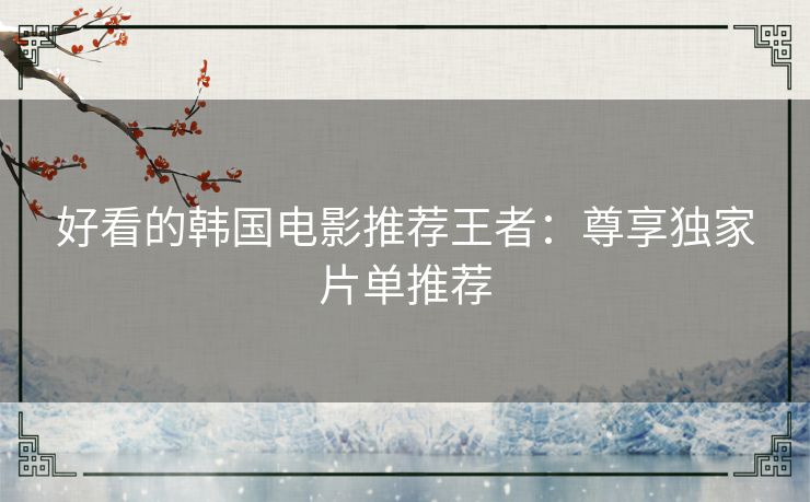好看的韩国电影推荐王者：尊享独家片单推荐