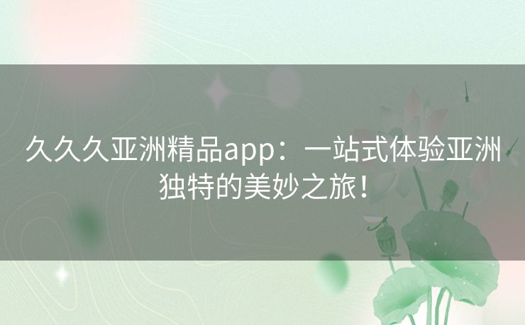 久久久亚洲精品app：一站式体验亚洲独特的美妙之旅！