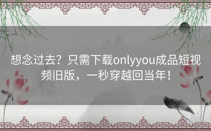 想念过去？只需下载onlyyou成品短视频旧版，一秒穿越回当年！