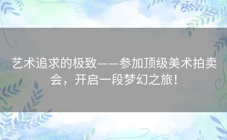 艺术追求的极致——参加顶级美术拍卖会，开启一段梦幻之旅！