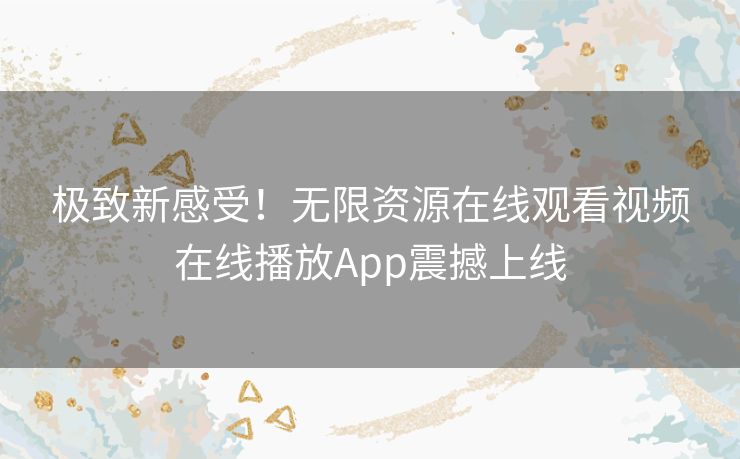 极致新感受！无限资源在线观看视频在线播放App震撼上线