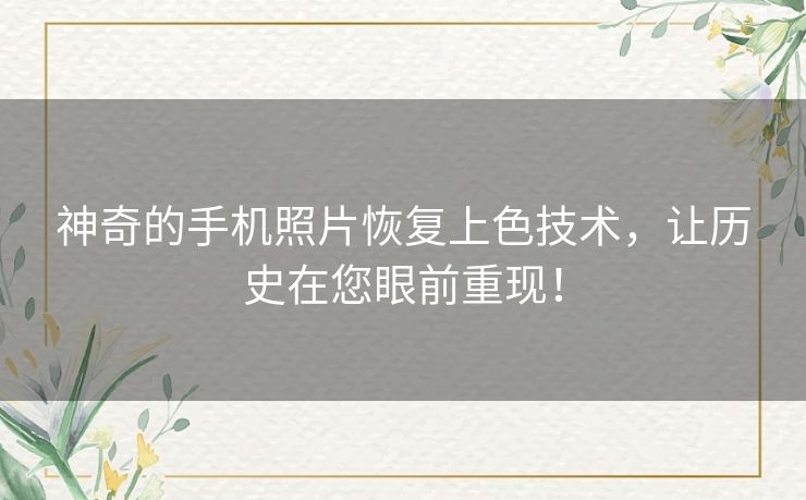 神奇的手机照片恢复上色技术，让历史在您眼前重现！
