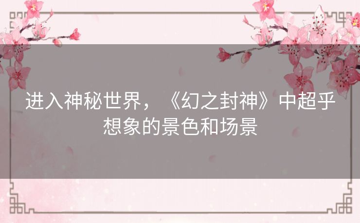进入神秘世界，《幻之封神》中超乎想象的景色和场景
