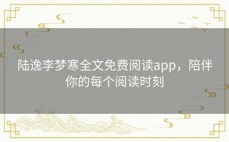 陆逸李梦寒全文免费阅读app，陪伴你的每个阅读时刻