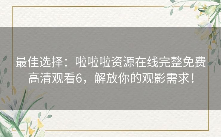 最佳选择：啦啦啦资源在线完整免费高清观看6，解放你的观影需求！