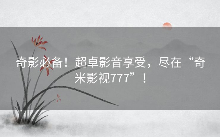 奇影必备！超卓影音享受，尽在“奇米影视777”！