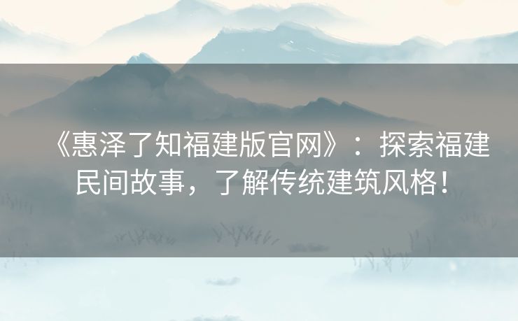 《惠泽了知福建版官网》：探索福建民间故事，了解传统建筑风格！
