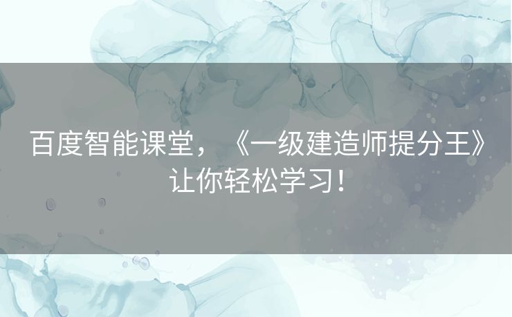 百度智能课堂，《一级建造师提分王》让你轻松学习！