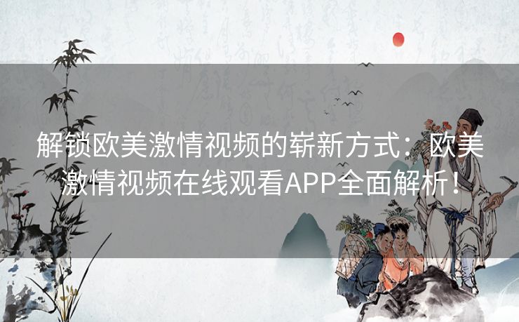 解锁欧美激情视频的崭新方式：欧美激情视频在线观看APP全面解析！