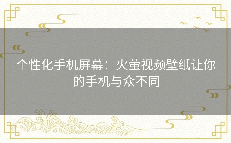 个性化手机屏幕：火萤视频壁纸让你的手机与众不同