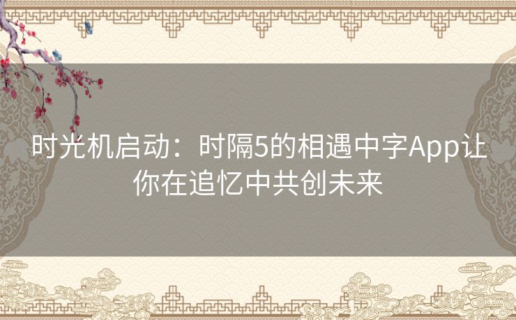 时光机启动：时隔5的相遇中字App让你在追忆中共创未来