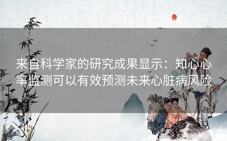 来自科学家的研究成果显示：知心心率监测可以有效预测未来心脏病风险