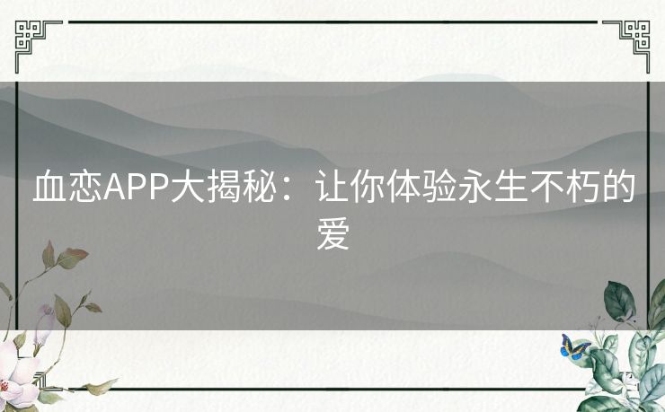 血恋APP大揭秘：让你体验永生不朽的爱
