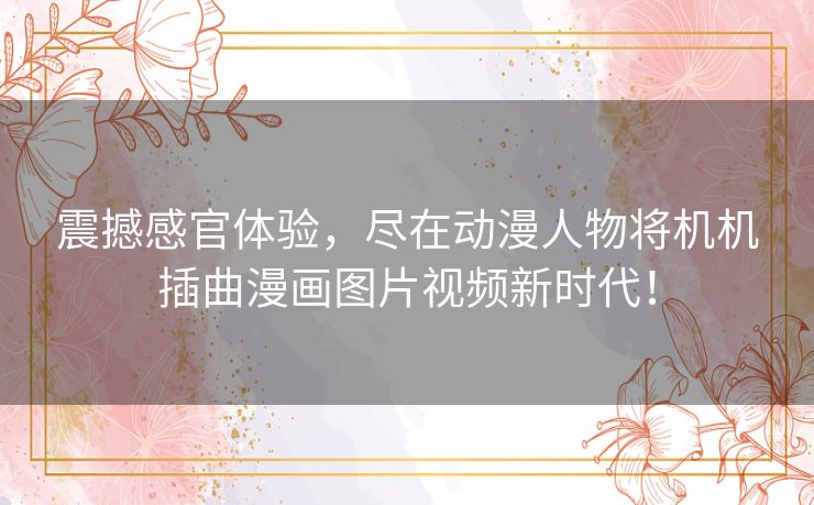 震撼感官体验，尽在动漫人物将机机插曲漫画图片视频新时代！