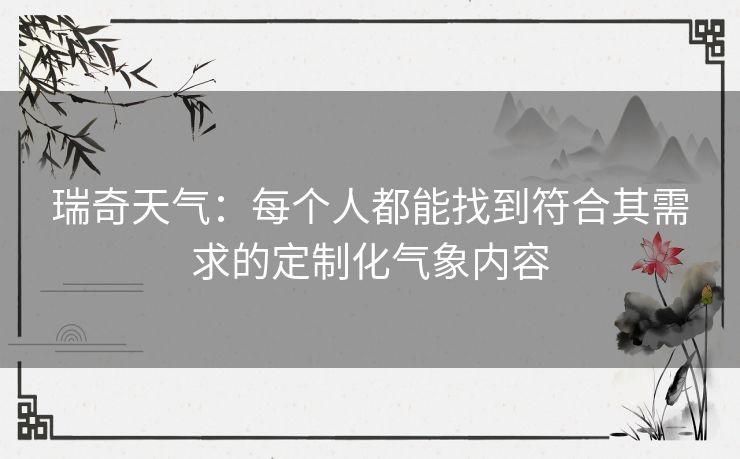 瑞奇天气：每个人都能找到符合其需求的定制化气象内容
