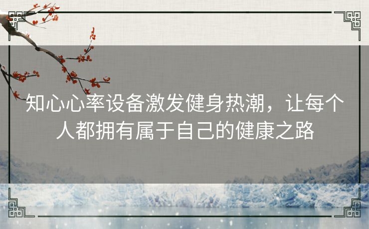 知心心率设备激发健身热潮，让每个人都拥有属于自己的健康之路