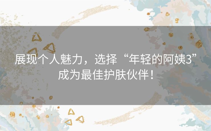 展现个人魅力，选择“年轻的阿姨3”成为最佳护肤伙伴！