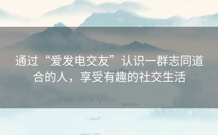 通过“爱发电交友”认识一群志同道合的人，享受有趣的社交生活