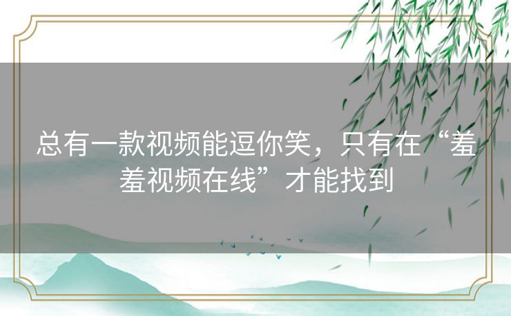 总有一款视频能逗你笑，只有在“羞羞视频在线”才能找到