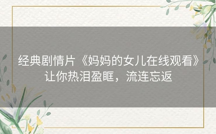 经典剧情片《妈妈的女儿在线观看》让你热泪盈眶，流连忘返