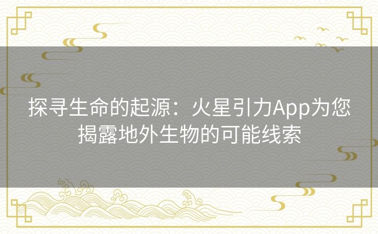 探寻生命的起源：火星引力App为您揭露地外生物的可能线索