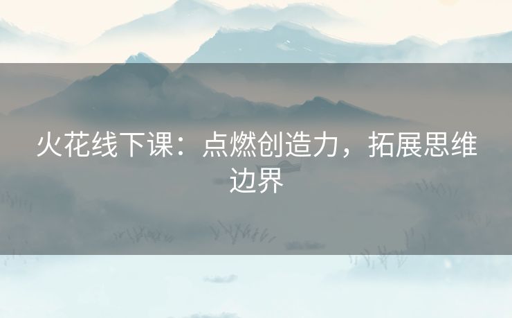 火花线下课：点燃创造力，拓展思维边界