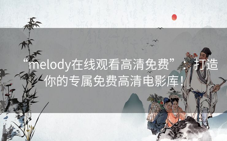 “melody在线观看高清免费”：打造你的专属免费高清电影库！