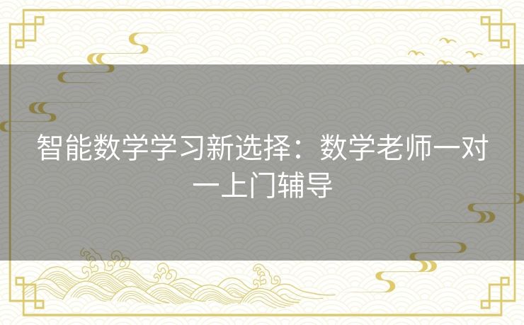 智能数学学习新选择：数学老师一对一上门辅导