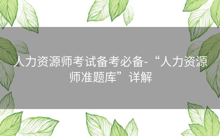 人力资源师考试备考必备-“人力资源师准题库”详解