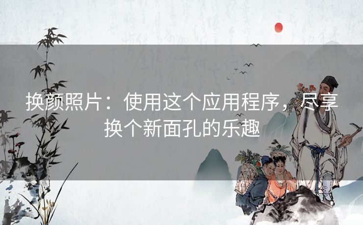 换颜照片：使用这个应用程序，尽享换个新面孔的乐趣