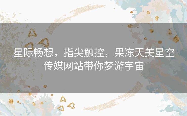 星际畅想，指尖触控，果冻天美星空传媒网站带你梦游宇宙