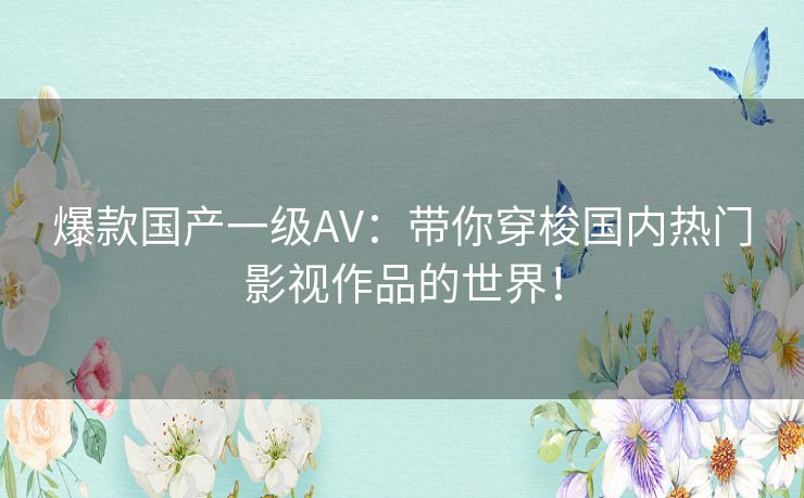 爆款国产一级AV：带你穿梭国内热门影视作品的世界！