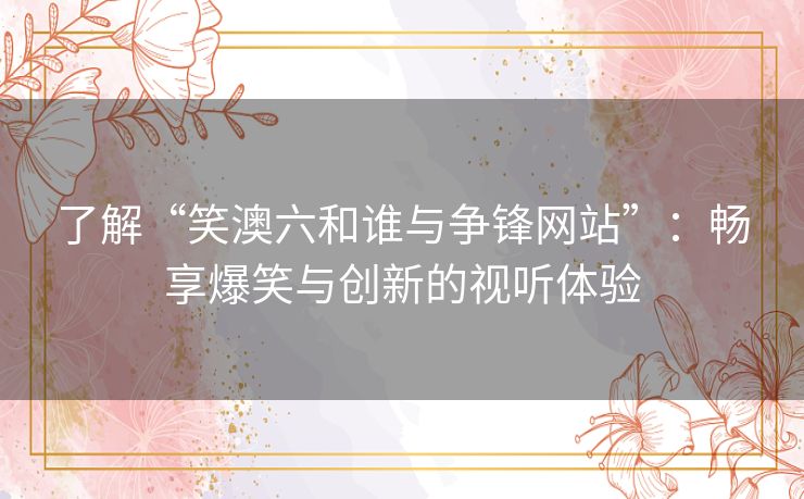 了解“笑澳六和谁与争锋网站”：畅享爆笑与创新的视听体验