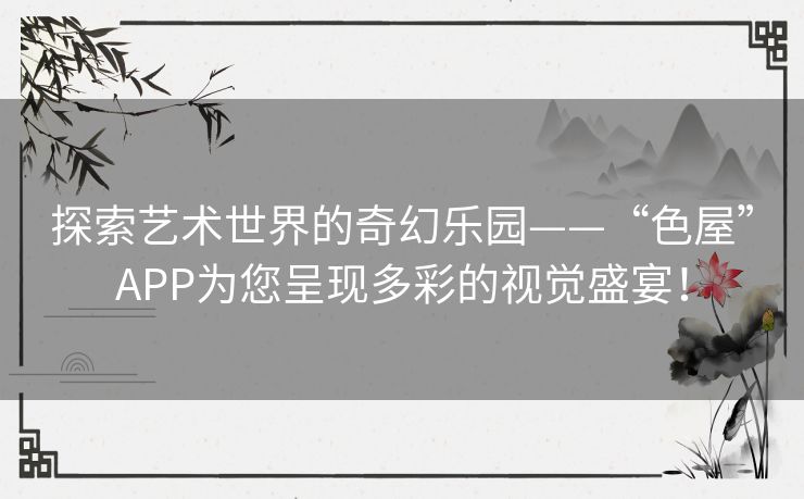 探索艺术世界的奇幻乐园——“色屋”APP为您呈现多彩的视觉盛宴！