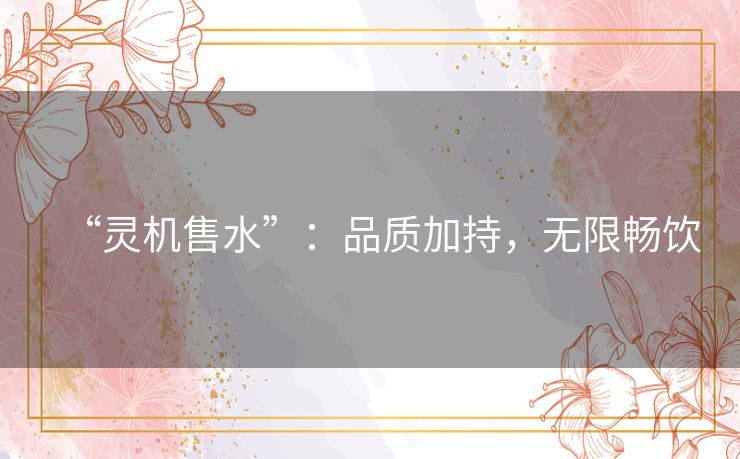 “灵机售水”：品质加持，无限畅饮