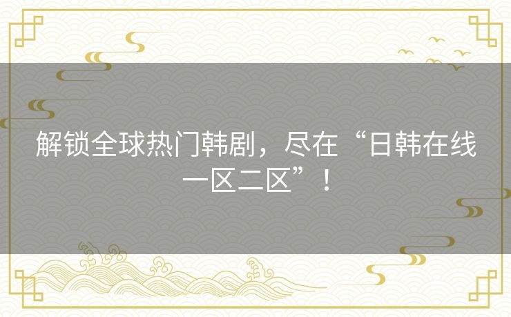 解锁全球热门韩剧，尽在“日韩在线一区二区”！