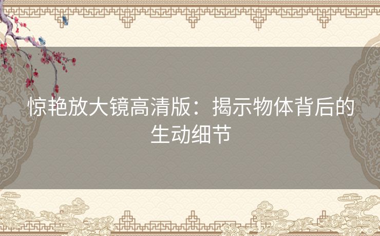 惊艳放大镜高清版：揭示物体背后的生动细节