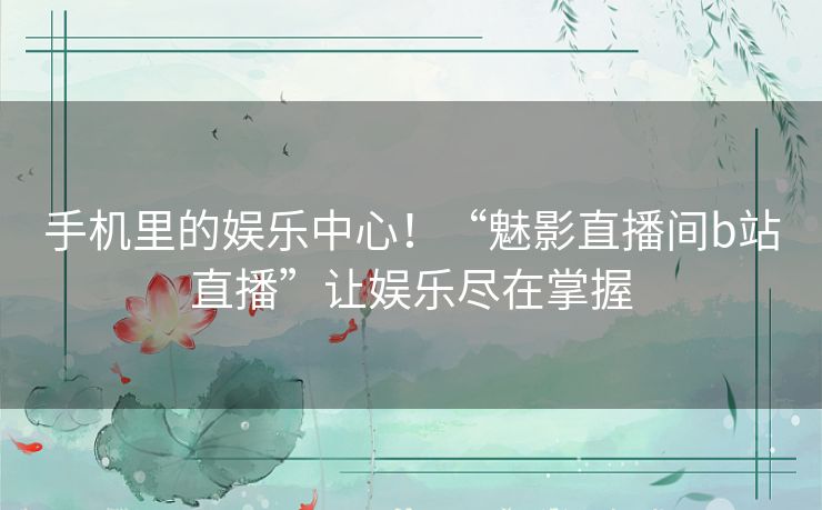 手机里的娱乐中心！“魅影直播间b站直播”让娱乐尽在掌握