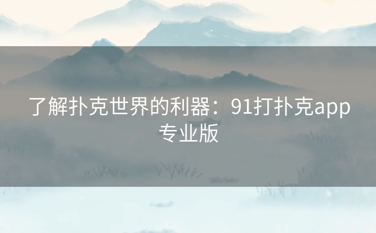 了解扑克世界的利器：91打扑克app专业版