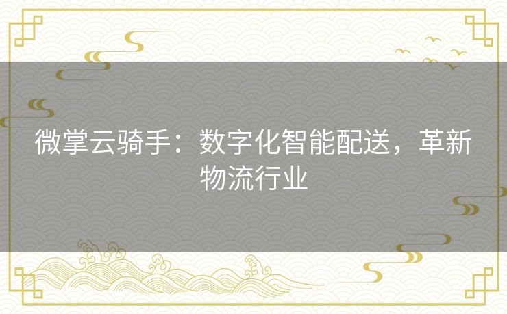 微掌云骑手：数字化智能配送，革新物流行业