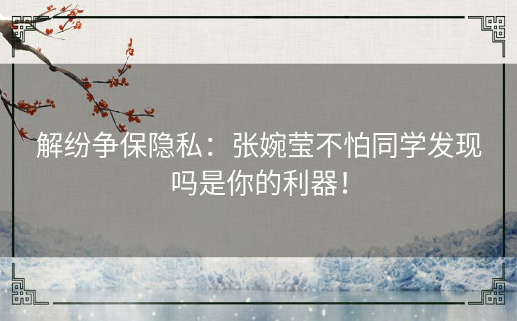 解纷争保隐私：张婉莹不怕同学发现吗是你的利器！