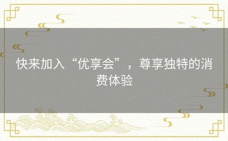 快来加入“优享会”，尊享独特的消费体验